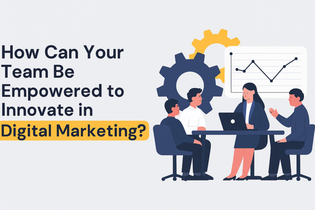 How Can Your Team Be Empowered to Innovate in Digital Marketing?